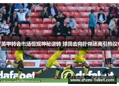 英甲转会市场惊现神秘逆转 球员去向扑朔迷离引热议 英甲转会市场惊现神秘逆转 球员去向扑朔迷离引热议