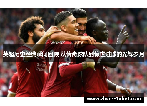 英超历史经典瞬间回顾 从传奇球队到惊世进球的光辉岁月 英超历史经典瞬间回顾 从传奇球队到惊世进球的光辉岁月