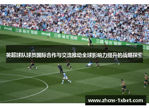 英超球队球员国际合作与交流推动全球影响力提升的战略探索 英超球队球员国际合作与交流推动全球影响力提升的战略探索