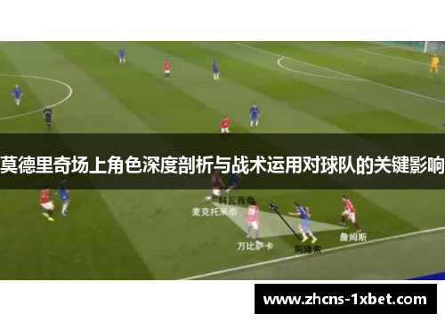 莫德里奇场上角色深度剖析与战术运用对球队的关键影响 莫德里奇场上角色深度剖析与战术运用对球队的关键影响
