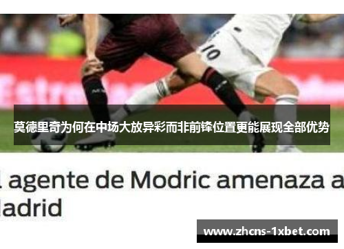 莫德里奇为何在中场大放异彩而非前锋位置更能展现全部优势 莫德里奇为何在中场大放异彩而非前锋位置更能展现全部优势