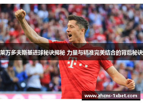 莱万多夫斯基进球秘诀揭秘 力量与精准完美结合的背后秘诀 莱万多夫斯基进球秘诀揭秘 力量与精准完美结合的背后秘诀