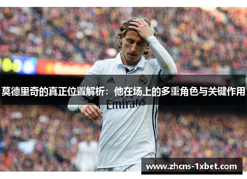 莫德里奇的真正位置解析：他在场上的多重角色与关键作用