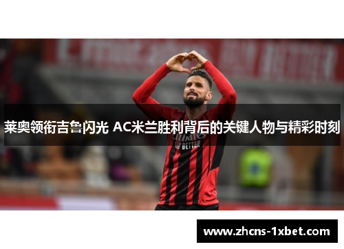 莱奥领衔吉鲁闪光 AC米兰胜利背后的关键人物与精彩时刻 莱奥领衔吉鲁闪光 AC米兰胜利背后的关键人物与精彩时刻