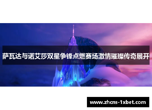 萨瓦达与诺艾莎双星争锋点燃赛场激情璀璨传奇展开 萨瓦达与诺艾莎双星争锋点燃赛场激情璀璨传奇展开