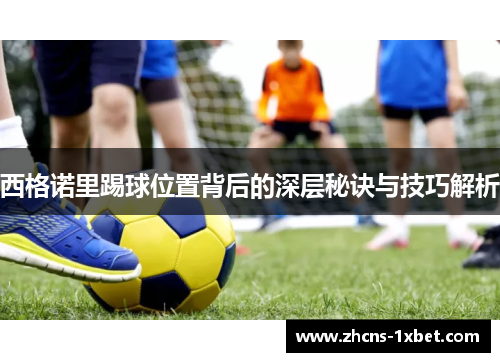 西格诺里踢球位置背后的深层秘诀与技巧解析 西格诺里踢球位置背后的深层秘诀与技巧解析
