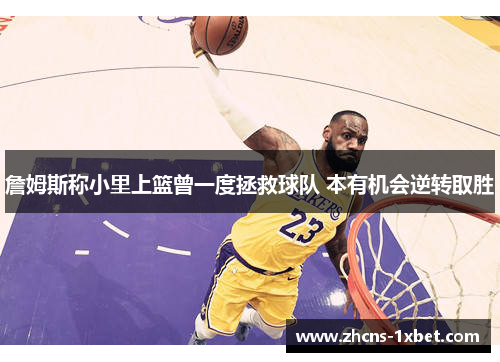 詹姆斯称小里上篮曾一度拯救球队 本有机会逆转取胜 詹姆斯称小里上篮曾一度拯救球队 本有机会逆转取胜