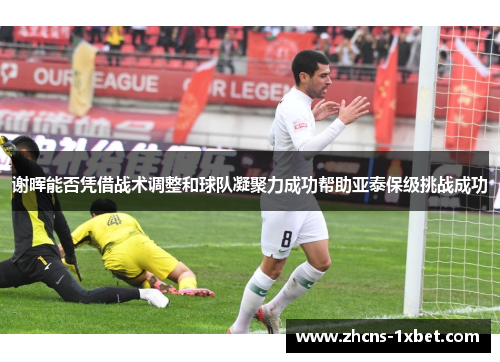 谢晖能否凭借战术调整和球队凝聚力成功帮助亚泰保级挑战成功 谢晖能否凭借战术调整和球队凝聚力成功帮助亚泰保级挑战成功