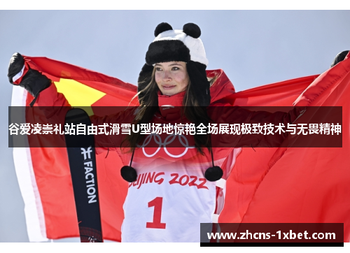 谷爱凌崇礼站自由式滑雪U型场地惊艳全场展现极致技术与无畏精神