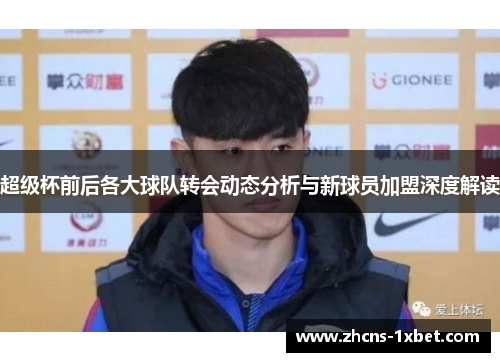 超级杯前后各大球队转会动态分析与新球员加盟深度解读 超级杯前后各大球队转会动态分析与新球员加盟深度解读