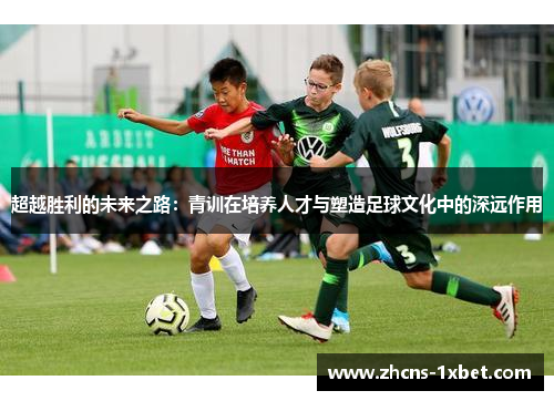 超越胜利的未来之路:青训在培养人才与塑造足球文化中的深远作用 超越胜利的未来之路:青训在培养人才与塑造足球文化中的深远作用