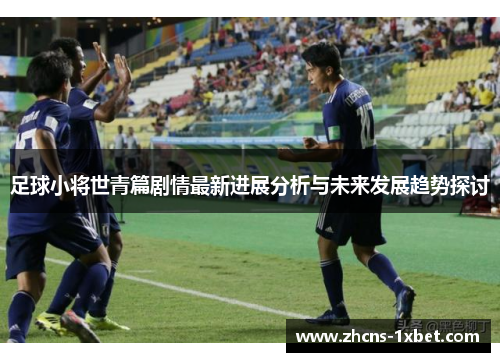 足球小将世青篇剧情最新进展分析与未来发展趋势探讨