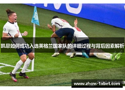 凯恩如何成功入选英格兰国家队的详细过程与背后因素解析 凯恩如何成功入选英格兰国家队的详细过程与背后因素解析