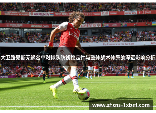 大卫路易斯无缘名单对球队防线稳定性与整体战术体系的深远影响分析 大卫路易斯无缘名单对球队防线稳定性与整体战术体系的深远影响分析