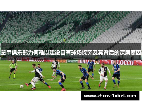 意甲俱乐部为何难以建设自有球场探究及其背后的深层原因