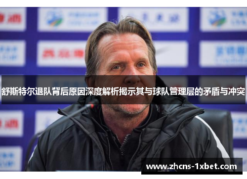 舒斯特尔退队背后原因深度解析揭示其与球队管理层的矛盾与冲突 舒斯特尔退队背后原因深度解析揭示其与球队管理层的矛盾与冲突