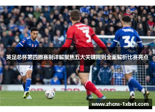 英足总杯第四圈赛制详解聚焦五大关键规则全面解析比赛亮点 英足总杯第四圈赛制详解聚焦五大关键规则全面解析比赛亮点