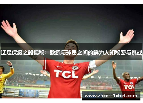 辽足保级之路揭秘:教练与球员之间的鲜为人知秘密与挑战 辽足保级之路揭秘:教练与球员之间的鲜为人知秘密与挑战