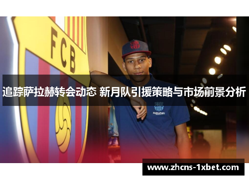 追踪萨拉赫转会动态 新月队引援策略与市场前景分析