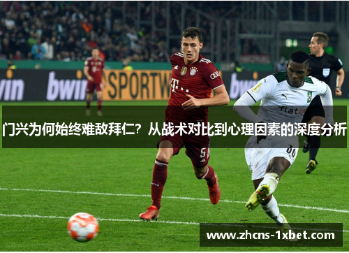 门兴为何始终难敌拜仁？从战术对比到心理因素的深度分析