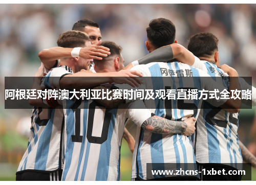 阿根廷对阵澳大利亚比赛时间及观看直播方式全攻略 阿根廷对阵澳大利亚比赛时间及观看直播方式全攻略