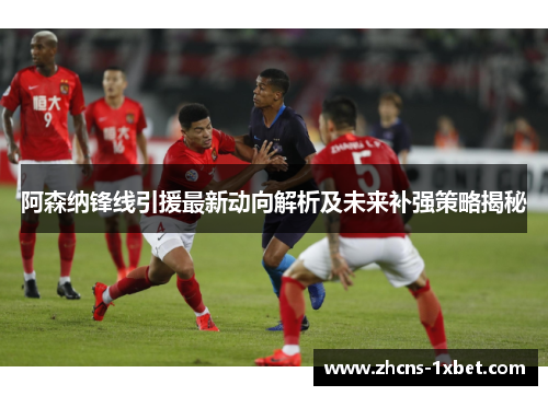 阿森纳锋线引援最新动向解析及未来补强策略揭秘 阿森纳锋线引援最新动向解析及未来补强策略揭秘