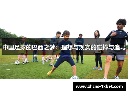 中国足球的巴西之梦:理想与现实的碰撞与追寻 中国足球的巴西之梦:理想与现实的碰撞与追寻