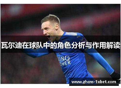 瓦尔迪在球队中的角色分析与作用解读 瓦尔迪在球队中的角色分析与作用解读