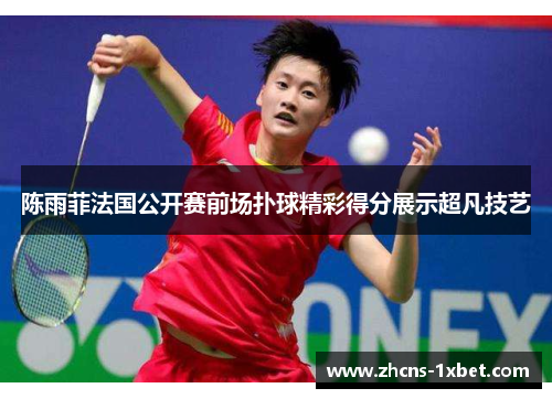 陈雨菲法国公开赛前场扑球精彩得分展示超凡技艺 陈雨菲法国公开赛前场扑球精彩得分展示超凡技艺