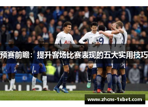 预赛前瞻：提升客场比赛表现的五大实用技巧