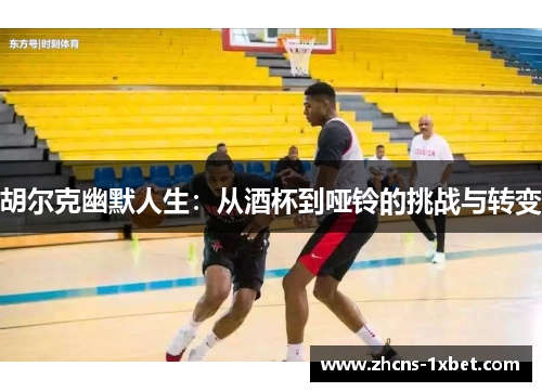 胡尔克幽默人生:从酒杯到哑铃的挑战与转变 胡尔克幽默人生:从酒杯到哑铃的挑战与转变