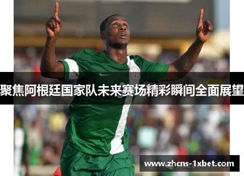 聚焦阿根廷国家队未来赛场精彩瞬间全面展望 聚焦阿根廷国家队未来赛场精彩瞬间全面展望