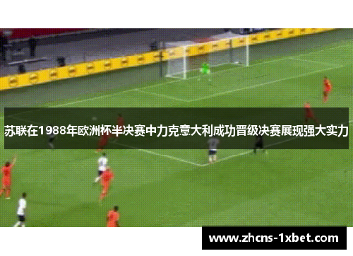 苏联在1988年欧洲杯半决赛中力克意大利成功晋级决赛展现强大实力