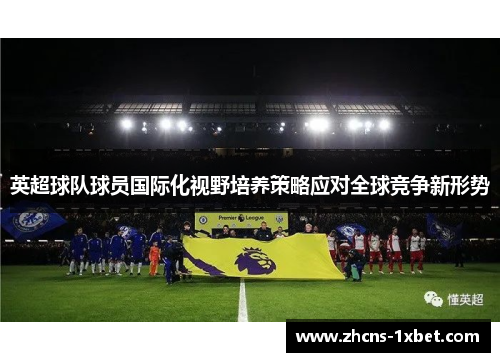 英超球队球员国际化视野培养策略应对全球竞争新形势 英超球队球员国际化视野培养策略应对全球竞争新形势