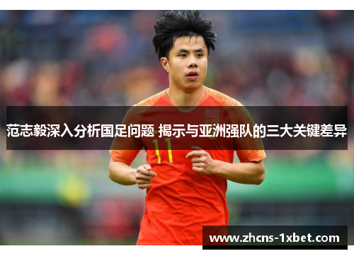 范志毅深入分析国足问题 揭示与亚洲强队的三大关键差异 范志毅深入分析国足问题 揭示与亚洲强队的三大关键差异