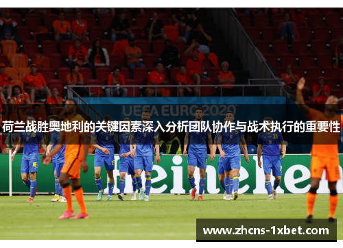 荷兰战胜奥地利的关键因素深入分析团队协作与战术执行的重要性 荷兰战胜奥地利的关键因素深入分析团队协作与战术执行的重要性