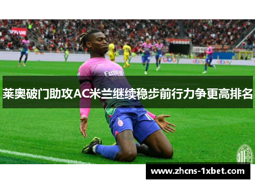 莱奥破门助攻AC米兰继续稳步前行力争更高排名 莱奥破门助攻AC米兰继续稳步前行力争更高排名