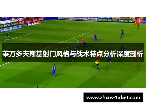 莱万多夫斯基射门风格与战术特点分析深度剖析 莱万多夫斯基射门风格与战术特点分析深度剖析