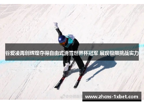 谷爱凌再创辉煌夺得自由式滑雪世界杯冠军 展现极限挑战实力