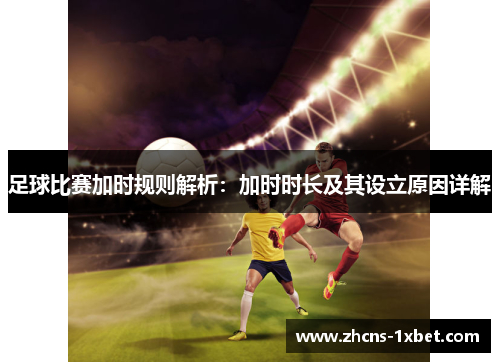 足球比赛加时规则解析:加时时长及其设立原因详解 足球比赛加时规则解析:加时时长及其设立原因详解