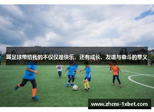 踢足球带给我的不仅仅是快乐,还有成长、友谊与奋斗的意义 踢足球带给我的不仅仅是快乐,还有成长、友谊与奋斗的意义