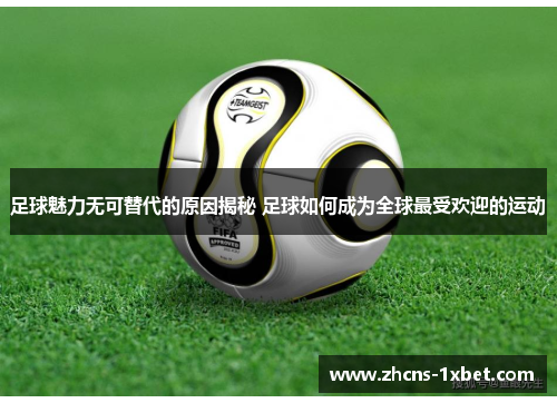 足球魅力无可替代的原因揭秘 足球如何成为全球最受欢迎的运动 足球魅力无可替代的原因揭秘 足球如何成为全球最受欢迎的运动