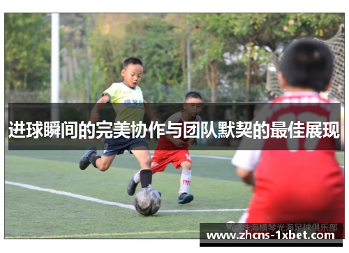 进球瞬间的完美协作与团队默契的最佳展现