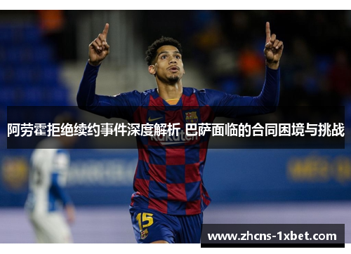 阿劳霍拒绝续约事件深度解析 巴萨面临的合同困境与挑战 阿劳霍拒绝续约事件深度解析 巴萨面临的合同困境与挑战