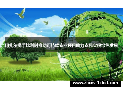 阿扎尔携手比利时推动可持续农业项目助力农民实现绿色发展