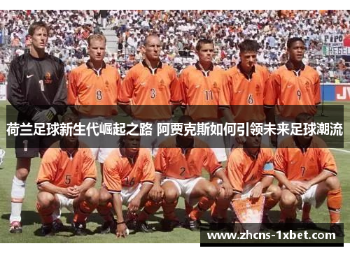 荷兰足球新生代崛起之路 阿贾克斯如何引领未来足球潮流 荷兰足球新生代崛起之路 阿贾克斯如何引领未来足球潮流