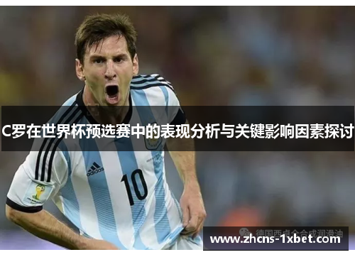 C罗在世界杯预选赛中的表现分析与关键影响因素探讨 C罗在世界杯预选赛中的表现分析与关键影响因素探讨