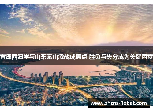 青岛西海岸与山东泰山激战成焦点 胜负与失分成为关键因素 青岛西海岸与山东泰山激战成焦点 胜负与失分成为关键因素