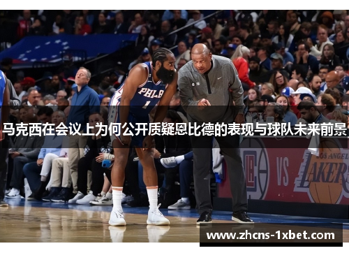 马克西在会议上为何公开质疑恩比德的表现与球队未来前景 马克西在会议上为何公开质疑恩比德的表现与球队未来前景