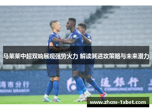马莱莱中超双响展现强势火力 解读其进攻策略与未来潜力 马莱莱中超双响展现强势火力 解读其进攻策略与未来潜力